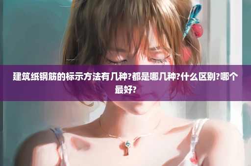 建筑纸钢筋的标示方法有几种?都是哪几种?什么区别?哪个最好?
