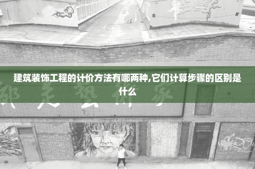 建筑装饰工程的计价方法有哪两种,它们计算步骤的区别是什么