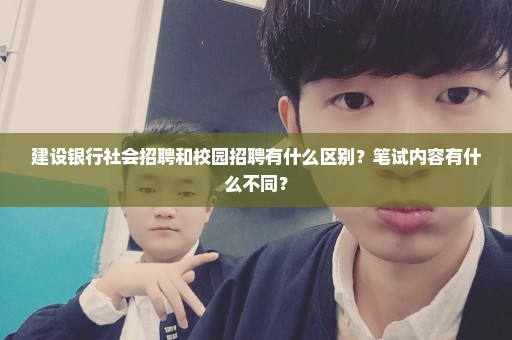 建设银行社会招聘和校园招聘有什么区别？笔试内容有什么不同？