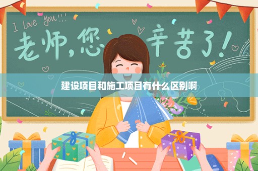 建设项目和施工项目有什么区别啊