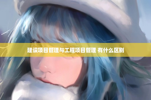 建设项目管理与工程项目管理 有什么区别
