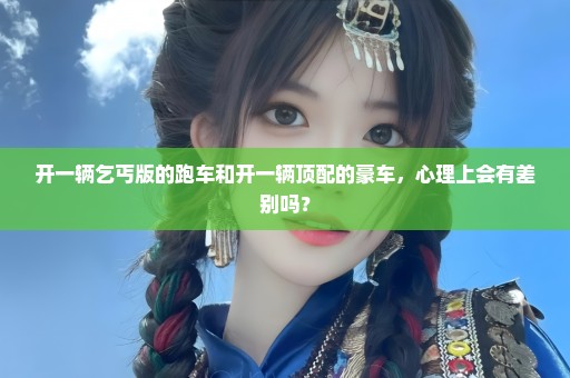 开一辆乞丐版的跑车和开一辆顶配的豪车，心理上会有差别吗？