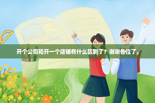 开个公司和开一个店铺有什么区别了？谢谢各位了。