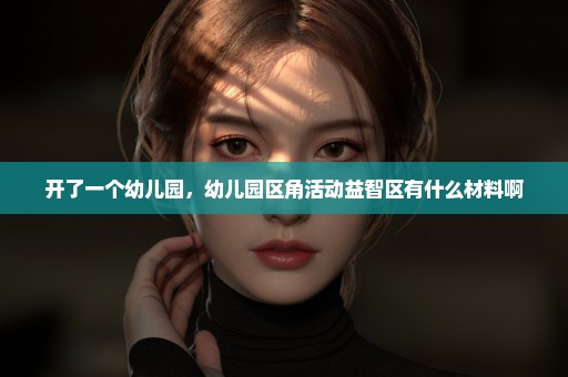 开了一个幼儿园，幼儿园区角活动益智区有什么材料啊