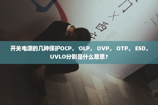 开关电源的几种保护OCP， OLP， OVP， OTP， ESD，UVLO分别是什么意思？