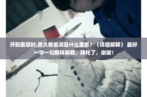 开到荼靡时,夜久夜笙凉是什么意思？（详细解释） 最好一字一句那样解释，拜托了，谢谢！