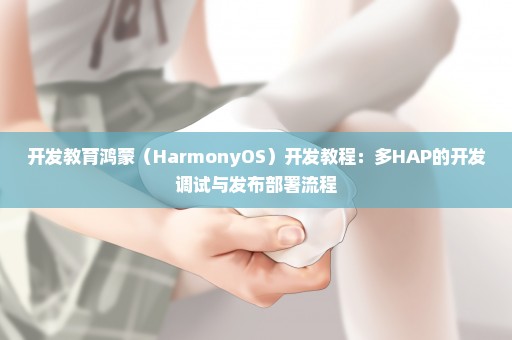 开发教育鸿蒙（HarmonyOS）开发教程：多HAP的开发调试与发布部署流程