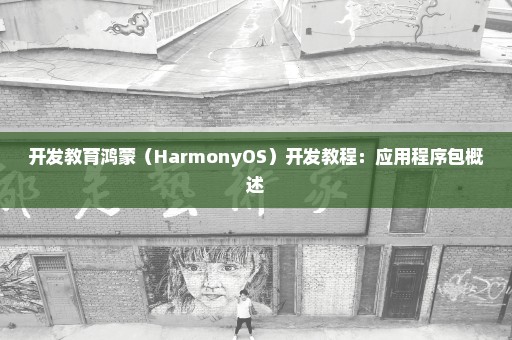 开发教育鸿蒙（HarmonyOS）开发教程：应用程序包概述