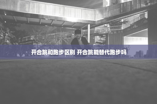 开合跳和跑步区别 开合跳能替代跑步吗