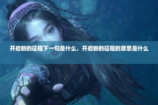 开启新的征程下一句是什么，开启新的征程的意思是什么 