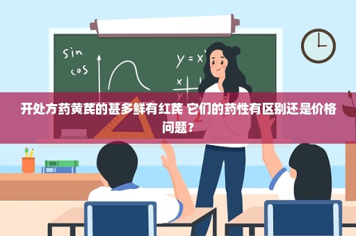 开处方药黄芪的甚多鲜有红芪 它们的药性有区别还是价格问题？