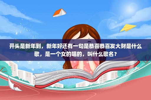 开头是新年到，新年好还有一句是恭喜恭喜发大财是什么歌，是一个女的唱的，叫什么歌名？