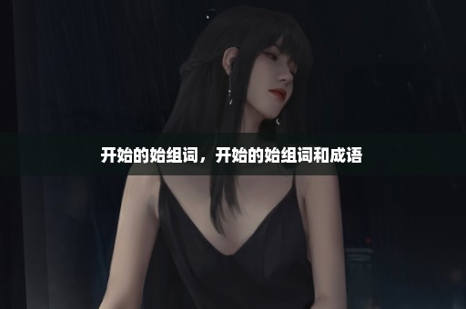 开始的始组词，开始的始组词和成语 