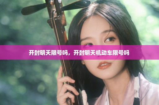 开封明天限号吗，开封明天机动车限号吗 