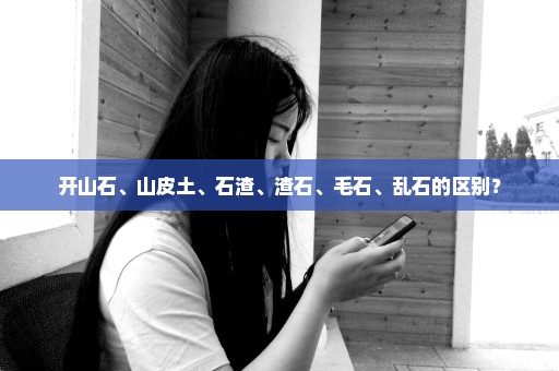 开山石、山皮土、石渣、渣石、毛石、乱石的区别？