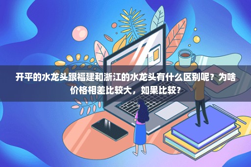 开平的水龙头跟福建和浙江的水龙头有什么区别呢？为啥价格相差比较大，如果比较？