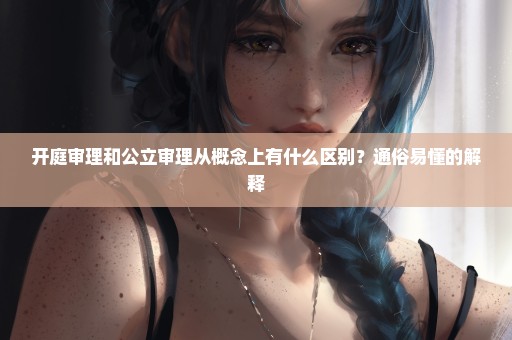 开庭审理和公立审理从概念上有什么区别？通俗易懂的解释