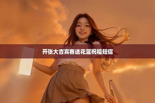 开张大吉宾客送花篮祝福短信