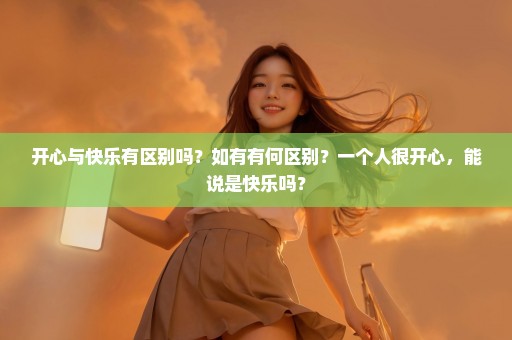 开心与快乐有区别吗？如有有何区别？一个人很开心，能说是快乐吗？