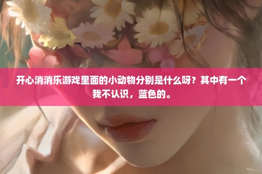 开心消消乐游戏里面的小动物分别是什么呀？其中有一个我不认识，蓝色的。