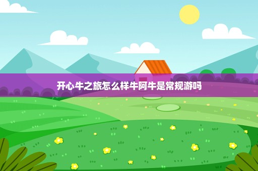 开心牛之旅怎么样牛阿牛是常规游吗