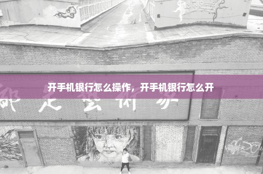 开手机银行怎么操作，开手机银行怎么开 