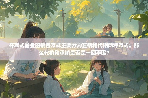 开放式基金的销售方式主要分为直销和代销两种方式。那么代销和承销是否是一回事呢？