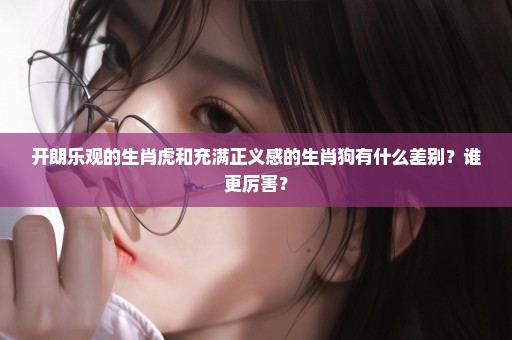 开朗乐观的生肖虎和充满正义感的生肖狗有什么差别？谁更厉害？
