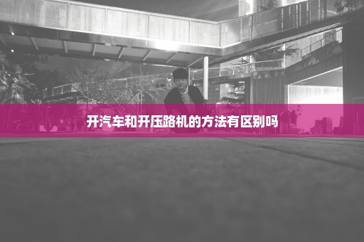 开汽车和开压路机的方法有区别吗