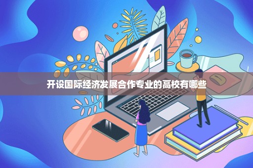 开设国际经济发展合作专业的高校有哪些