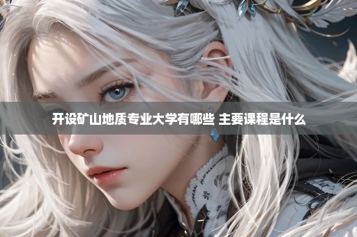 开设矿山地质专业大学有哪些 主要课程是什么