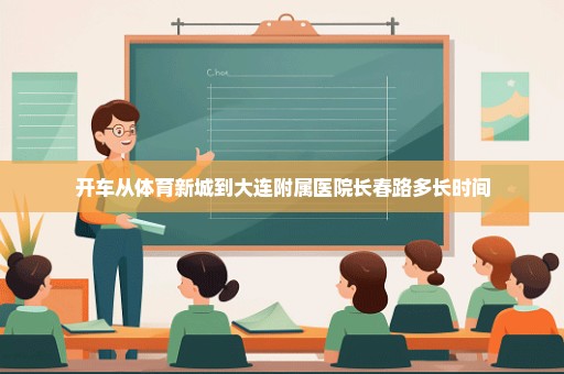 开车从体育新城到大连附属医院长春路多长时间