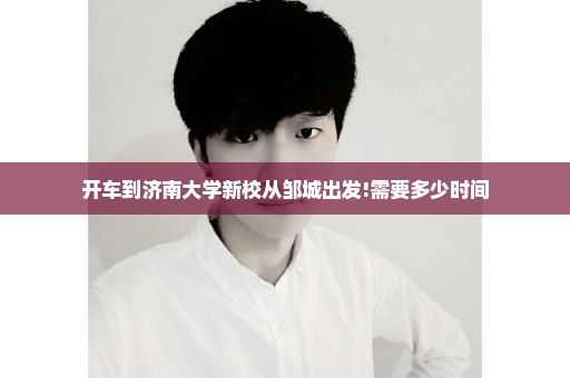 开车到济南大学新校从邹城出发!需要多少时间