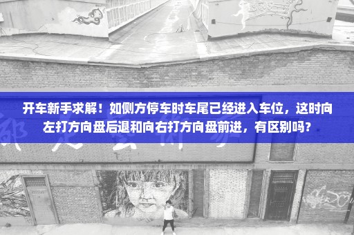 开车新手求解！如侧方停车时车尾已经进入车位，这时向左打方向盘后退和向右打方向盘前进，有区别吗？