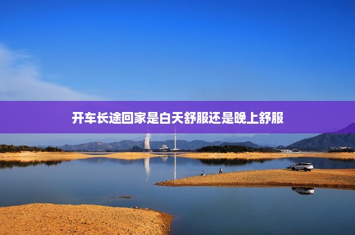开车长途回家是白天舒服还是晚上舒服
