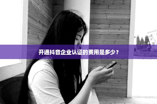 开通抖音企业认证的费用是多少？