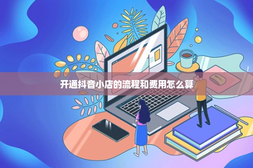 开通抖音小店的流程和费用怎么算