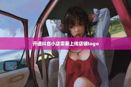 开通抖音小店需要上传店铺logo