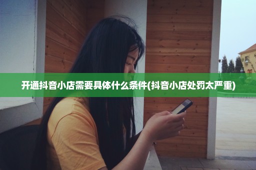 开通抖音小店需要具体什么条件(抖音小店处罚太严重)