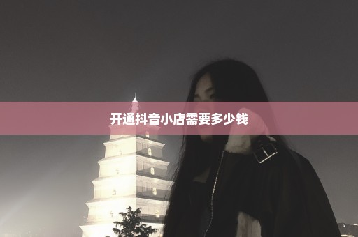 开通抖音小店需要多少钱