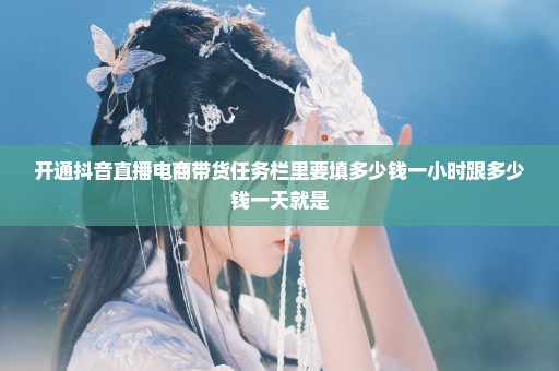 开通抖音直播电商带货任务栏里要填多少钱一小时跟多少钱一天就是