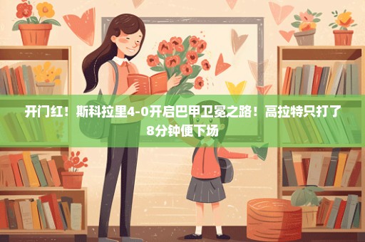 开门红！斯科拉里4-0开启巴甲卫冕之路！高拉特只打了8分钟便下场