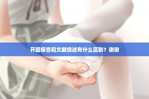 开题报告和文献综述有什么区别？谢谢