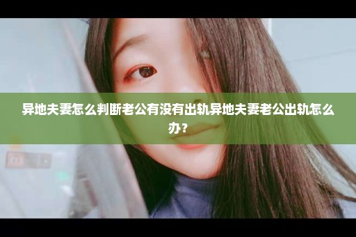 异地夫妻怎么判断老公有没有出轨异地夫妻老公出轨怎么办？