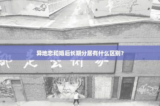 异地恋和婚后长期分居有什么区别？