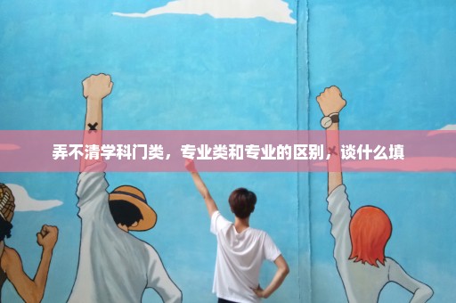 弄不清学科门类，专业类和专业的区别，谈什么填