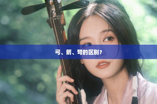 弓、箭、弩的区别？
