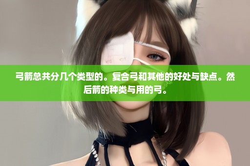 弓箭总共分几个类型的。复合弓和其他的好处与缺点。然后箭的种类与用的弓。