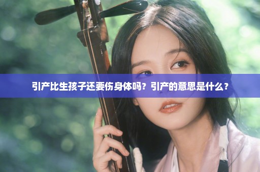 引产比生孩子还要伤身体吗？引产的意思是什么？