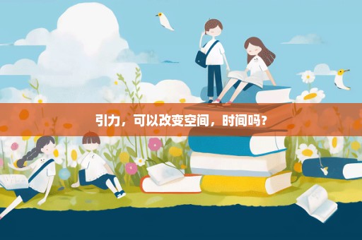 引力，可以改变空间，时间吗？